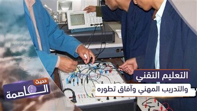 حديث العاصمة | التعليم التقني والتدريب المهني وآفاق تطوره